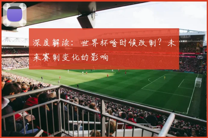 深度解读：世界杯啥时候改制？未来赛制变化的影响