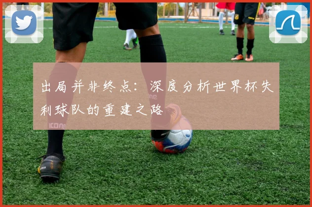 出局并非终点：深度分析世界杯失利球队的重建之路