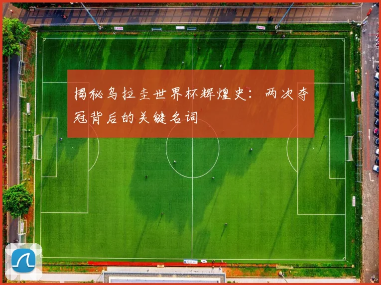 揭秘乌拉圭世界杯辉煌史：两次夺冠背后的关键名词